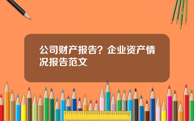 公司财产报告？企业资产情况报告范文