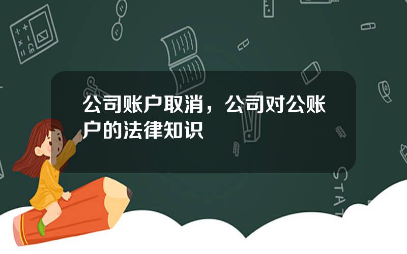 公司账户取消，公司对公账户的法律知识