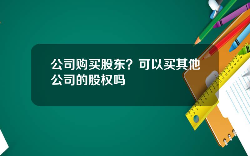 公司购买股东？可以买其他公司的股权吗