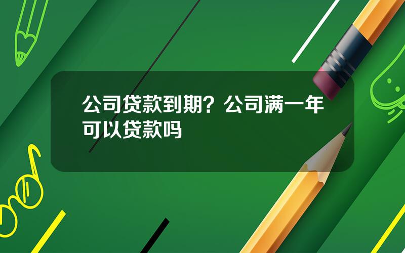 公司贷款到期？公司满一年可以贷款吗