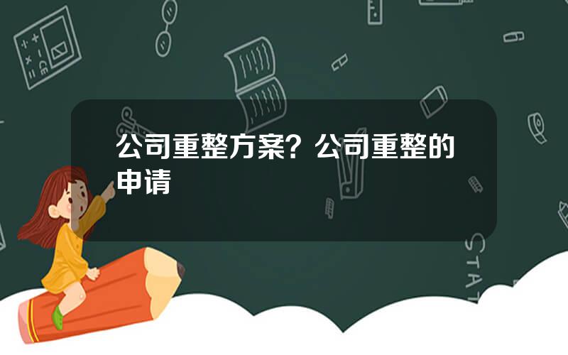 公司重整方案？公司重整的申请