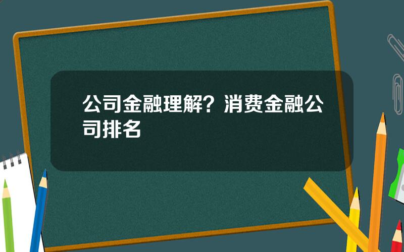 公司金融理解？消费金融公司排名