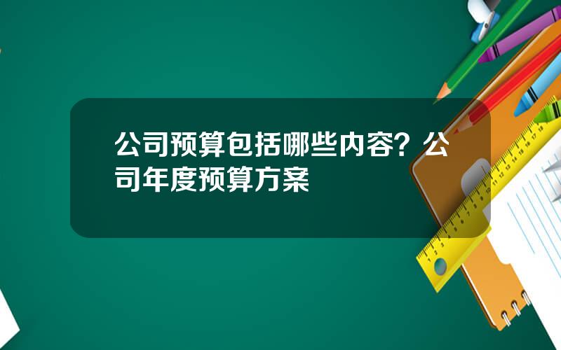 公司预算包括哪些内容？公司年度预算方案