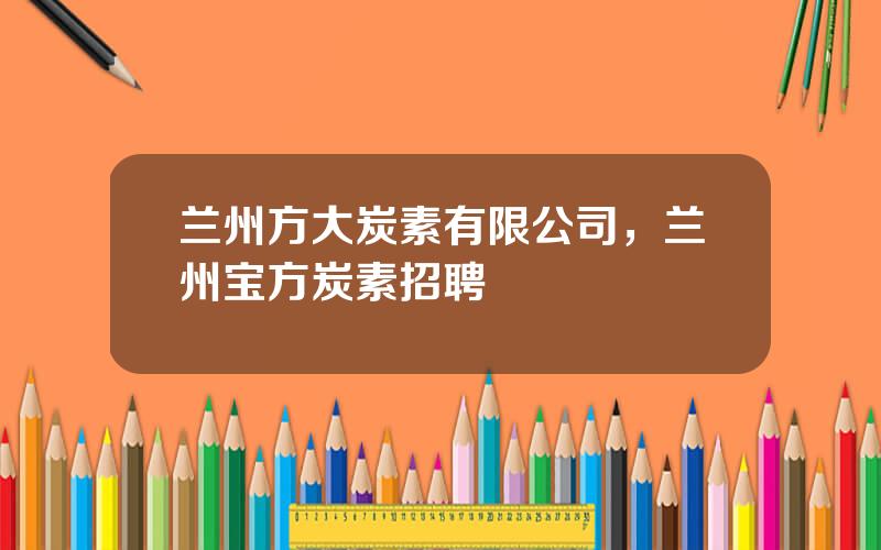 兰州方大炭素有限公司，兰州宝方炭素招聘