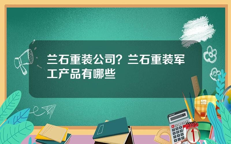 兰石重装公司？兰石重装军工产品有哪些