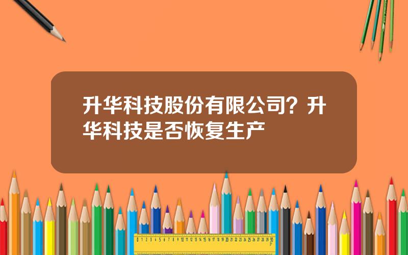 升华科技股份有限公司？升华科技是否恢复生产