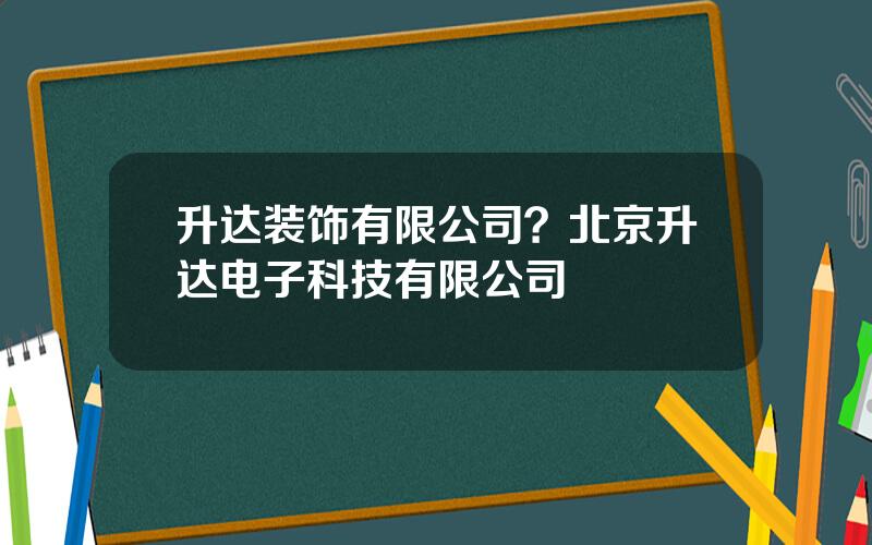 升达装饰有限公司？北京升达电子科技有限公司