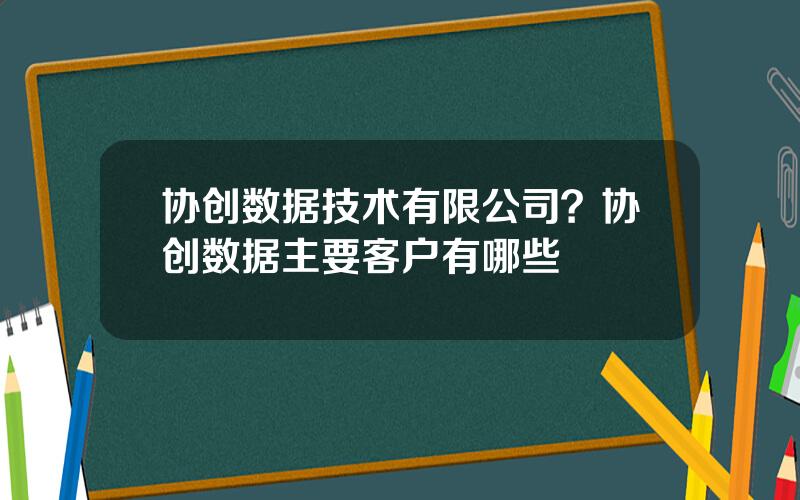 协创数据技术有限公司？协创数据主要客户有哪些