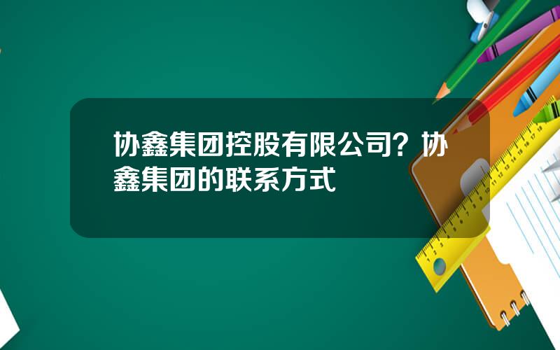 协鑫集团控股有限公司？协鑫集团的联系方式