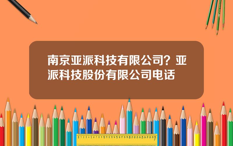 南京亚派科技有限公司？亚派科技股份有限公司电话