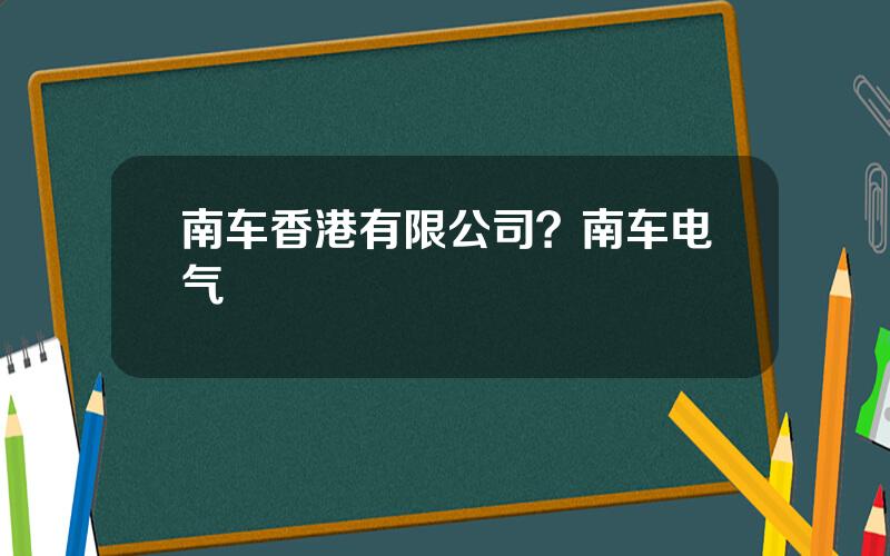 南车香港有限公司？南车电气