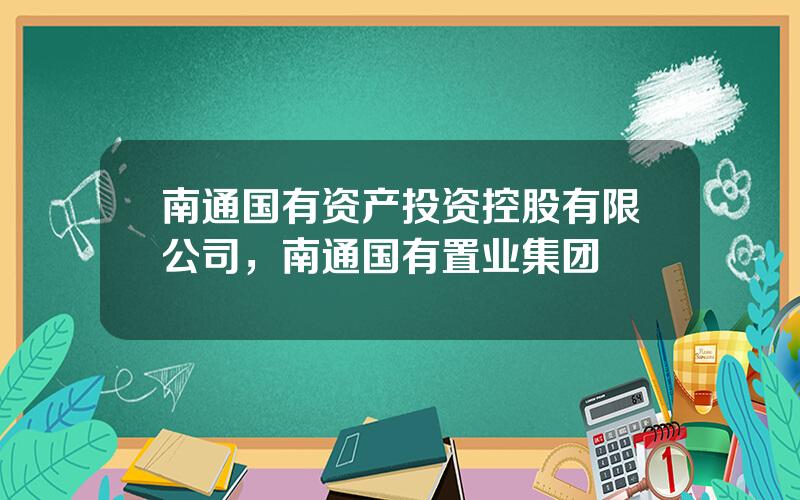 南通国有资产投资控股有限公司，南通国有置业集团