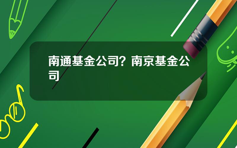 南通基金公司？南京基金公司