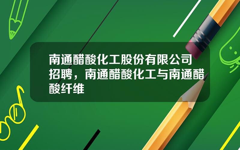 南通醋酸化工股份有限公司招聘，南通醋酸化工与南通醋酸纤维