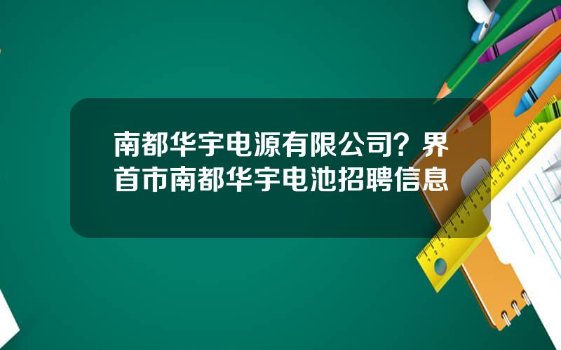 南都华宇电源有限公司？界首市南都华宇电池招聘信息