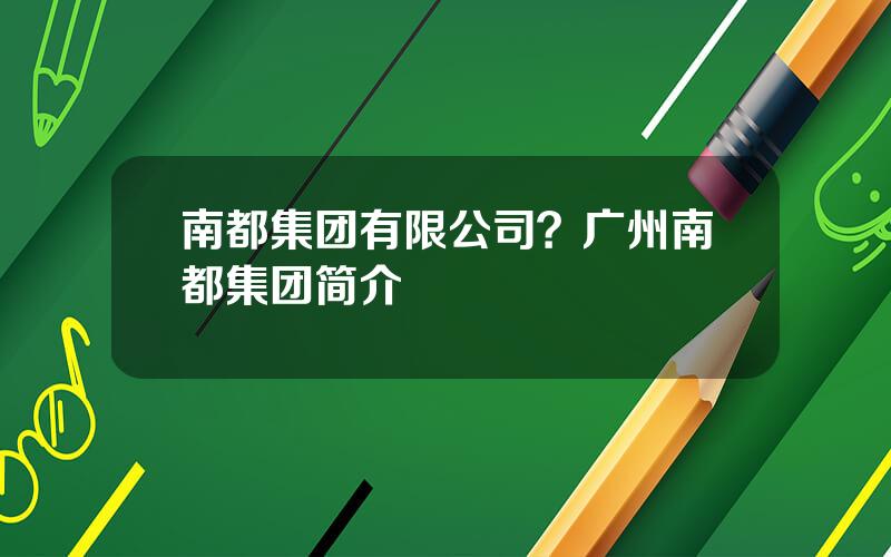 南都集团有限公司？广州南都集团简介