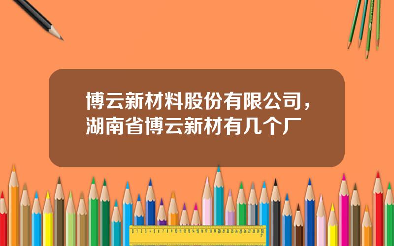 博云新材料股份有限公司，湖南省博云新材有几个厂