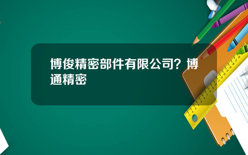 博俊精密部件有限公司？博通精密