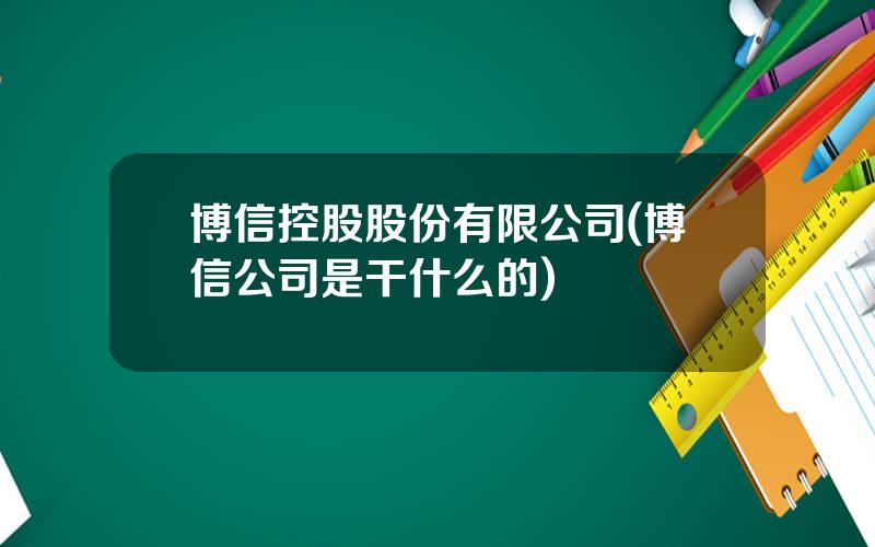 博信控股股份有限公司(博信公司是干什么的)