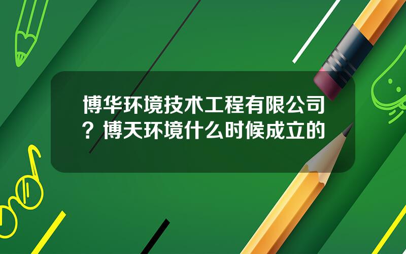 博华环境技术工程有限公司？博天环境什么时候成立的