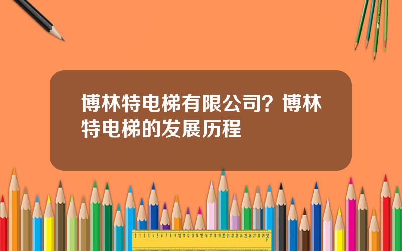 博林特电梯有限公司？博林特电梯的发展历程