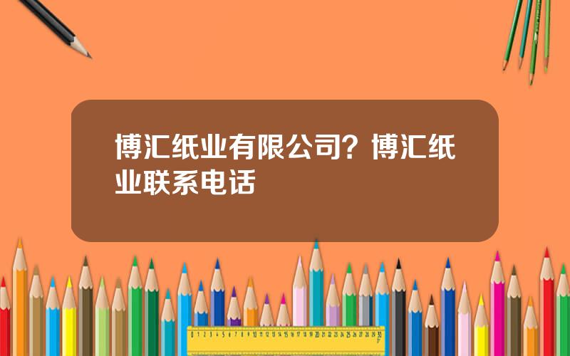 博汇纸业有限公司？博汇纸业联系电话