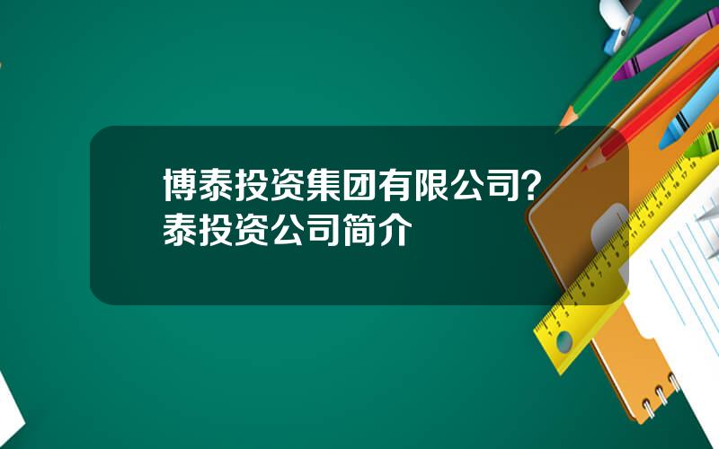 博泰投资集团有限公司？愽泰投资公司简介