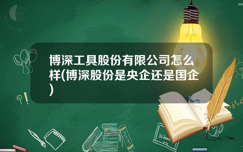 博深工具股份有限公司怎么样(博深股份是央企还是国企)