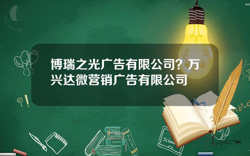 博瑞之光广告有限公司？万兴达微营销广告有限公司