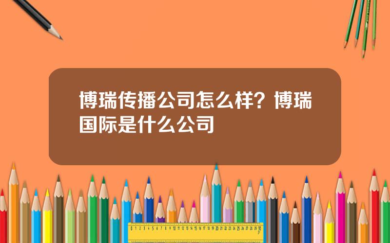 博瑞传播公司怎么样？博瑞国际是什么公司