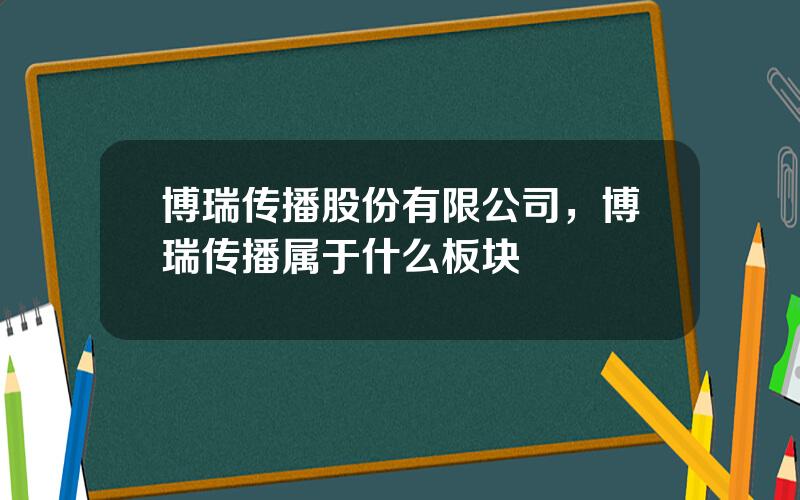 博瑞传播股份有限公司，博瑞传播属于什么板块