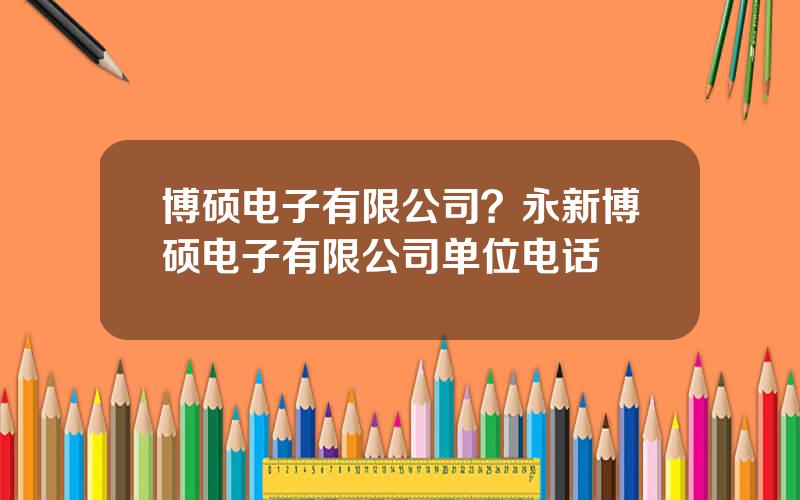 博硕电子有限公司？永新博硕电子有限公司单位电话