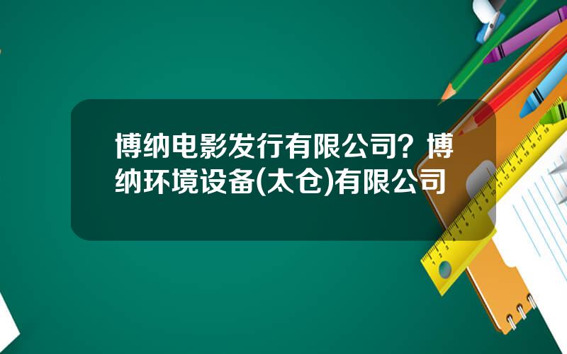 博纳电影发行有限公司？博纳环境设备(太仓)有限公司