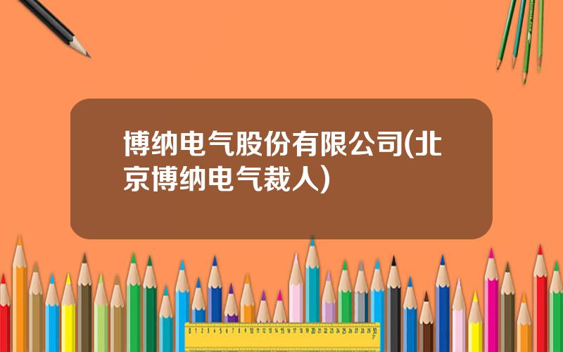 博纳电气股份有限公司(北京博纳电气裁人)