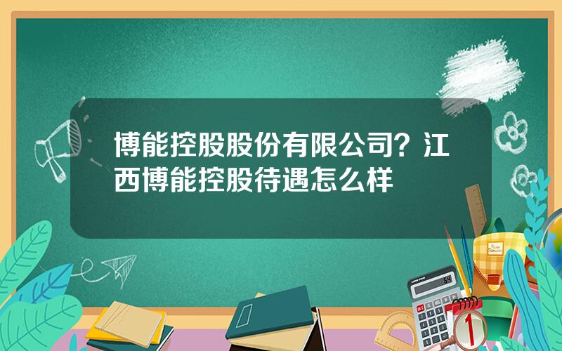 博能控股股份有限公司？江西博能控股待遇怎么样