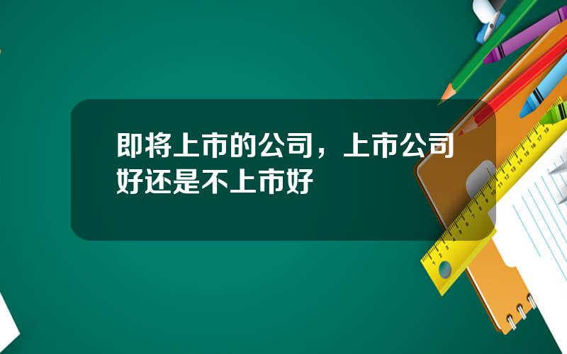 即将上市的公司，上市公司好还是不上市好