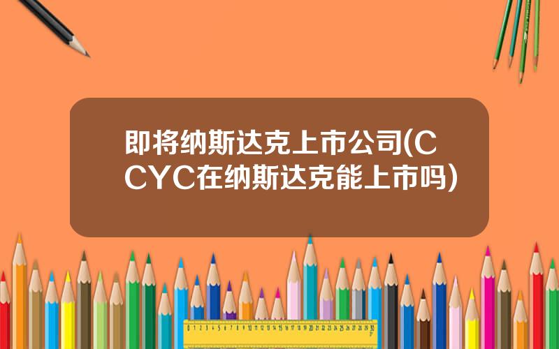 即将纳斯达克上市公司(CCYC在纳斯达克能上市吗)