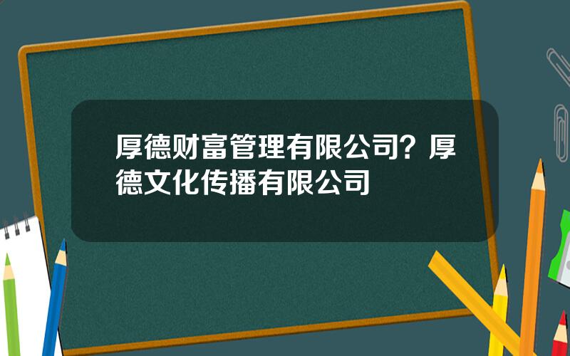 厚德财富管理有限公司？厚德文化传播有限公司