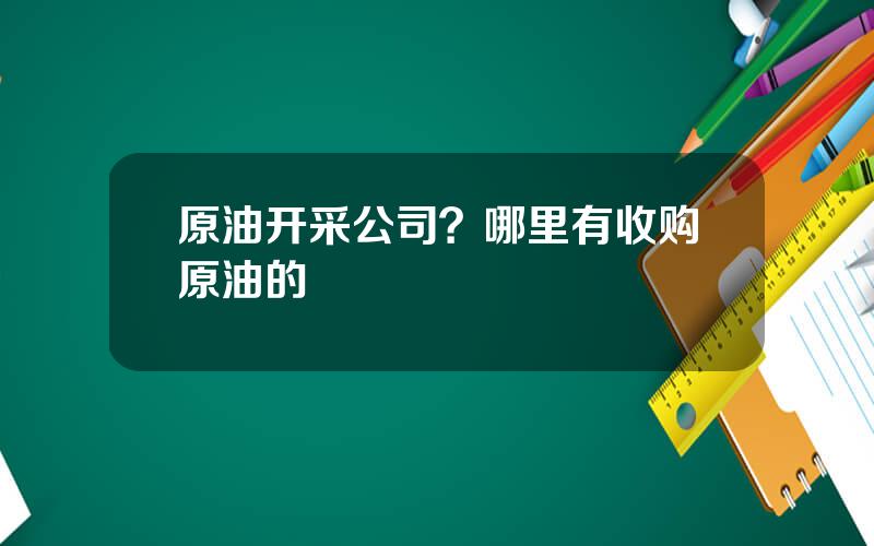 原油开采公司？哪里有收购原油的