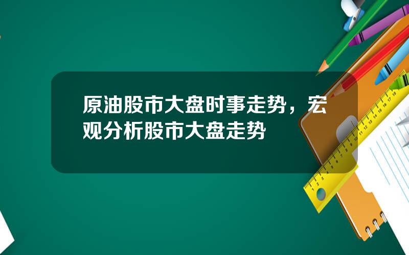 原油股市大盘时事走势，宏观分析股市大盘走势