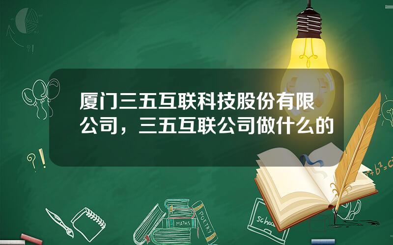 厦门三五互联科技股份有限公司，三五互联公司做什么的