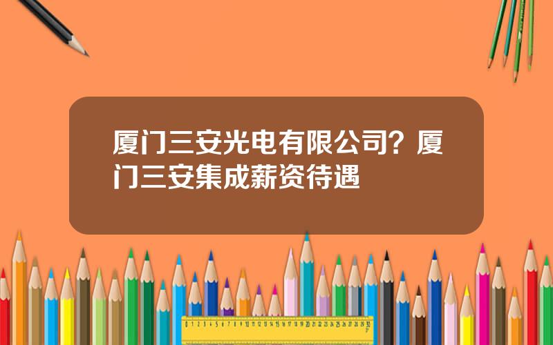 厦门三安光电有限公司？厦门三安集成薪资待遇