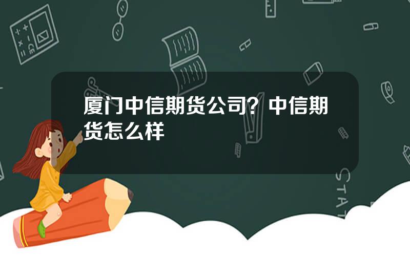 厦门中信期货公司？中信期货怎么样