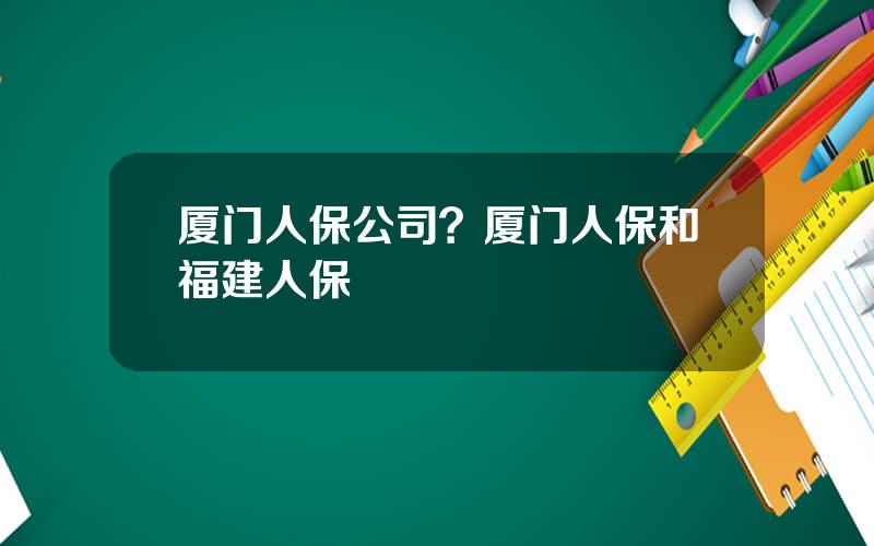 厦门人保公司？厦门人保和福建人保