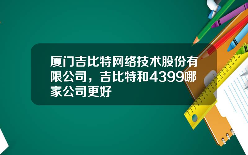 厦门吉比特网络技术股份有限公司，吉比特和4399哪家公司更好