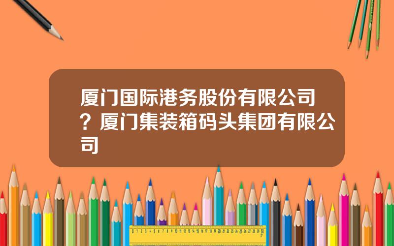 厦门国际港务股份有限公司？厦门集装箱码头集团有限公司