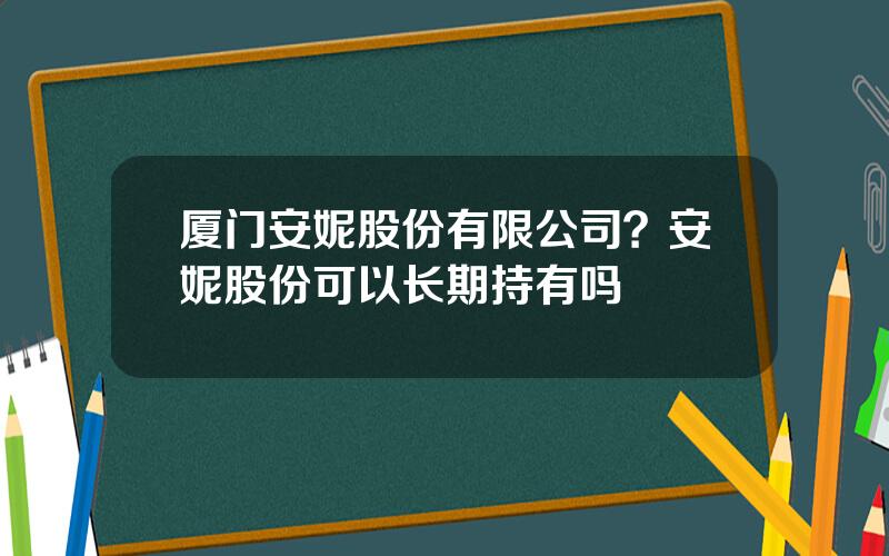 厦门安妮股份有限公司？安妮股份可以长期持有吗