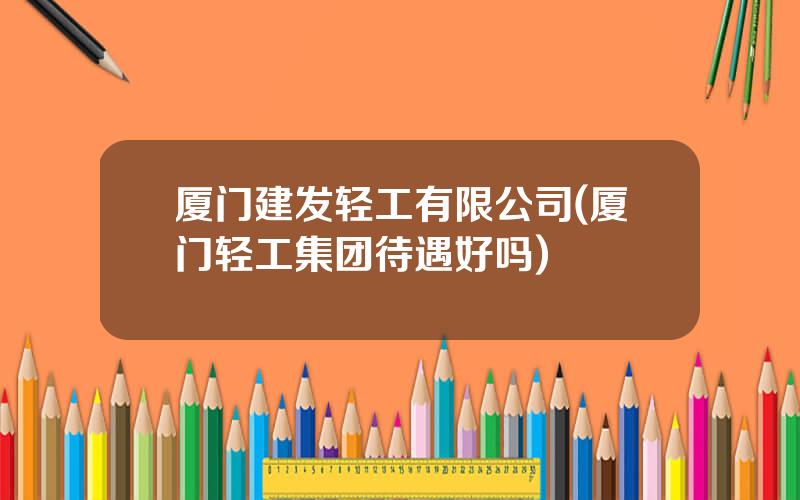 厦门建发轻工有限公司(厦门轻工集团待遇好吗)