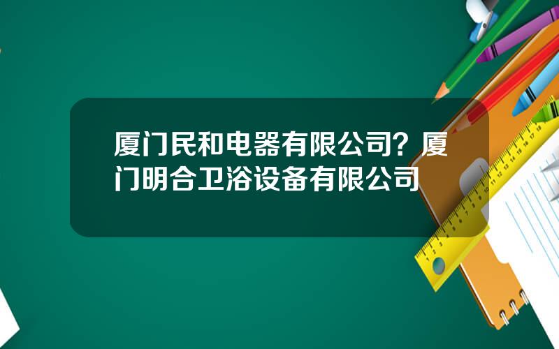 厦门民和电器有限公司？厦门明合卫浴设备有限公司