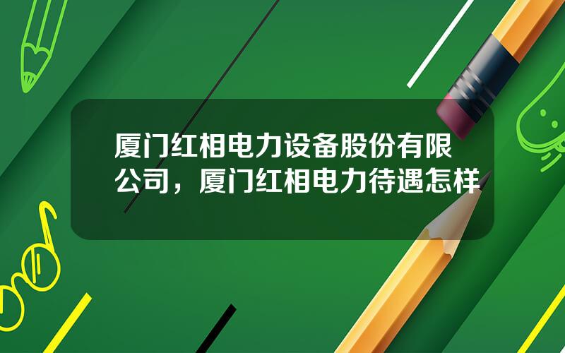 厦门红相电力设备股份有限公司，厦门红相电力待遇怎样